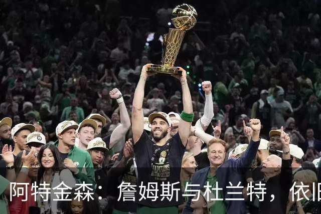 阿特金森：詹姆斯与杜兰特，依旧像闪电一样飞奔！